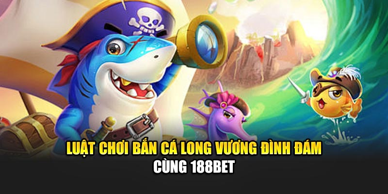 Bắn Cá Long Vương Hấp Dẫn Với Nhiều Phần Thưởng Từ 188Bet 2 Luật chơi Bắn cá Long Vương đình đám cùng 188Bet