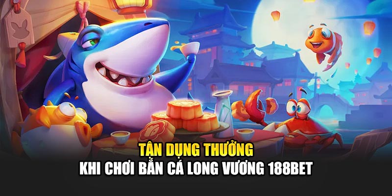 Bắn Cá Long Vương Hấp Dẫn Với Nhiều Phần Thưởng Từ 188Bet 3 Tận dụng thưởng khi chơi Bắn cá Long Vương 188Bet